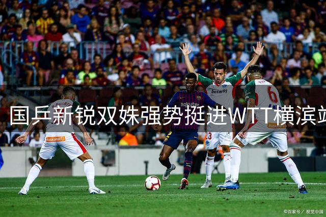国乒新锐双姝强势挺进WTT横滨站16强