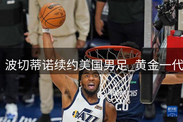 波切蒂诺续约美国男足 黄金一代能否打破"第二任期魔咒"？